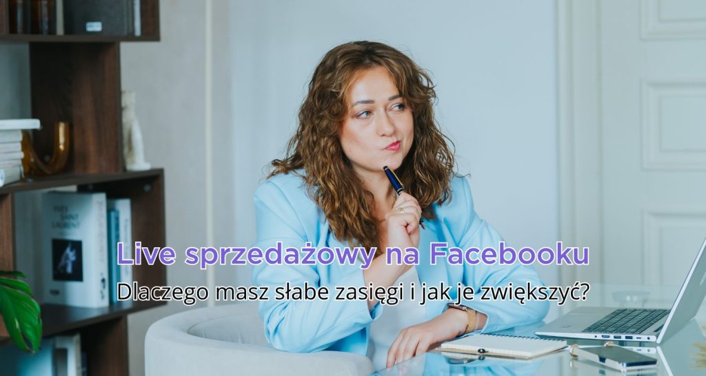 Live sprzedażowy na Facebooku – dlaczego masz słabe zasięgi i jak je zwiększyć